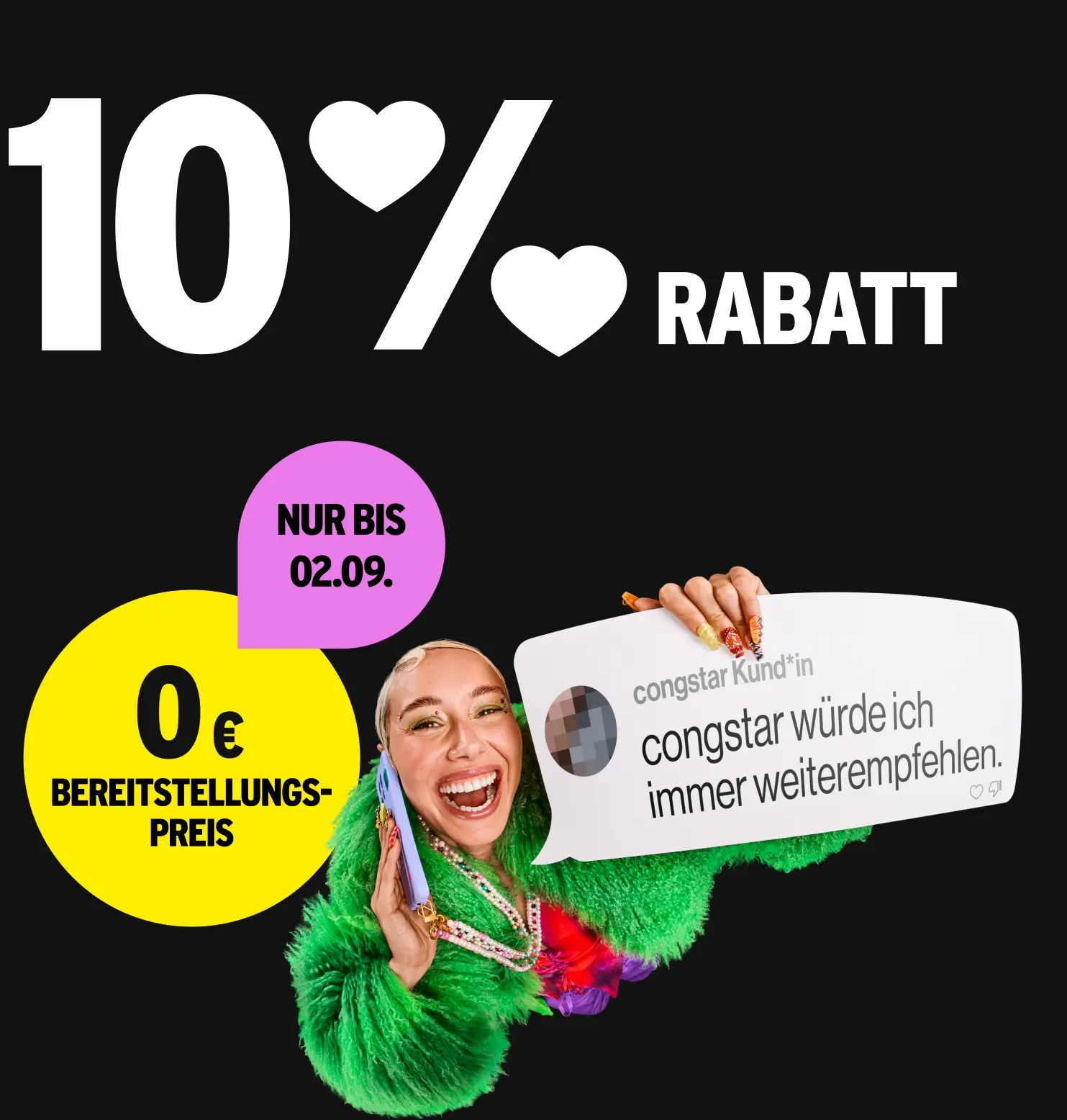 10 % Rabatt. Für kurze Zeit 0 € Bereitstellungspreis. Kommentar congstar Kund*in "congstar würde ich immer weiterempfehlen."