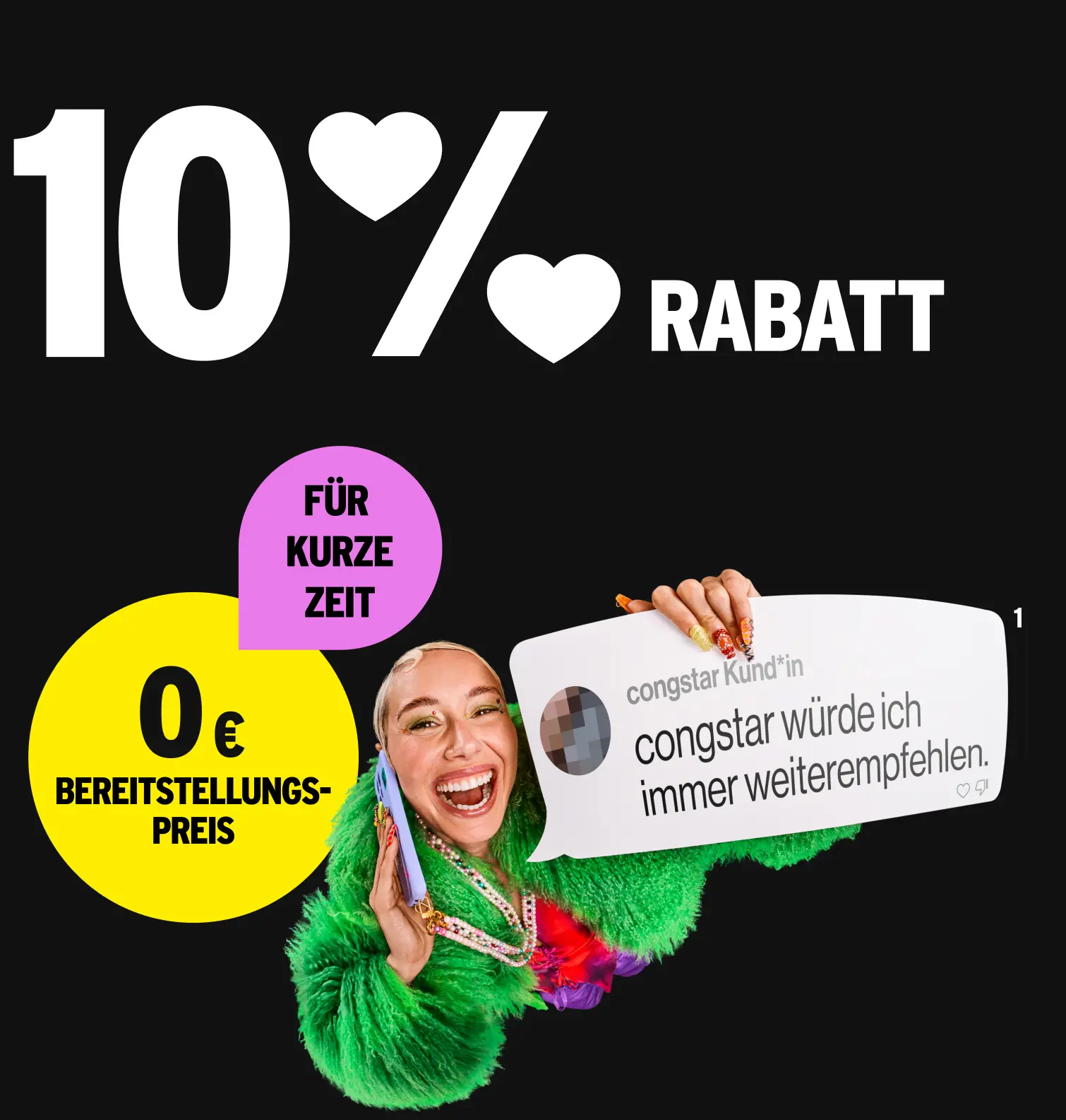 10 % Rabatt. Für kurze Zeit 0 € Bereitstellungspreis. Kommentar congstar Kund*in "congstar würde ich immer weiterempfehlen."