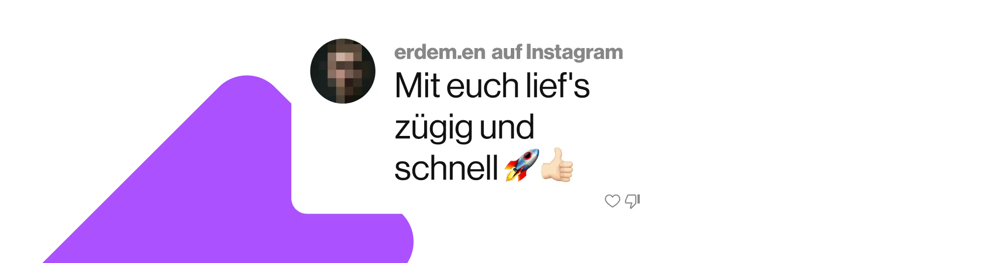 Eine Sprechblase mit einem Kommentar einer Kund*in (erdem.en) auf Instagram. Der Text lautet: "Mit euch lief's zügig und schnell". Dahinter sind ein Raketen-Emoji und ein Daumen-Hoch-Emoji zu sehen.